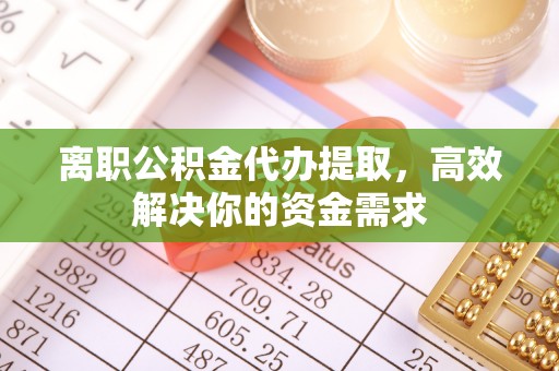 诸暨离职公积金代办提取，高效解决你的资金需求