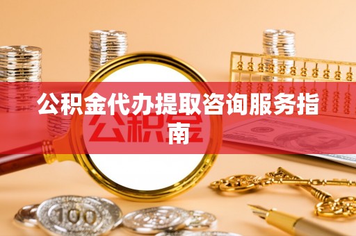 诸暨公积金代办提取咨询服务指南