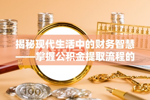 诸暨揭秘现代生活中的财务智慧——掌握公积金提取流程的关键步骤