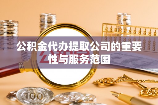 诸暨公积金代办提取公司的重要性与服务范围
