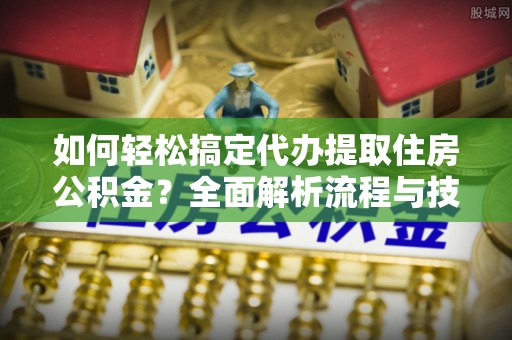 诸暨如何轻松搞定代办提取住房公积金？全面解析流程与技巧