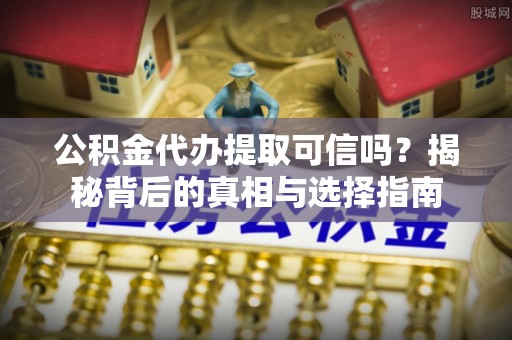 诸暨公积金代办提取可信吗？揭秘背后的真相与选择指南