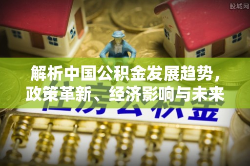 诸暨解析中国公积金发展趋势，政策革新、经济影响与未来展望