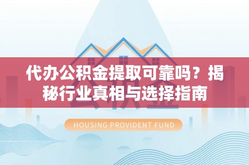 诸暨代办公积金提取可靠吗？揭秘行业真相与选择指南