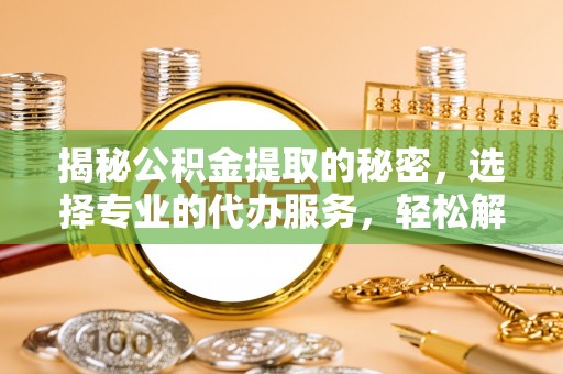 诸暨揭秘公积金提取的秘密，选择专业的代办服务，轻松解决你的难题