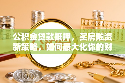 诸暨公积金贷款抵押，买房融资新策略，如何最大化你的财务自由