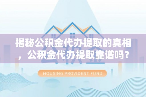 诸暨揭秘公积金代办提取的真相，公积金代办提取靠谱吗？你需要知道这些关键点