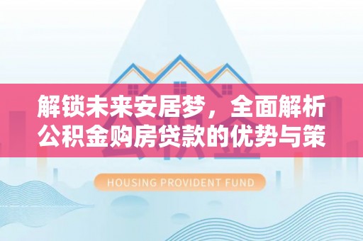 诸暨解锁未来安居梦，全面解析公积金购房贷款的优势与策略