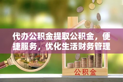 诸暨代办公积金提取公积金，便捷服务，优化生活财务管理