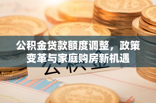 诸暨公积金贷款额度调整，政策变革与家庭购房新机遇