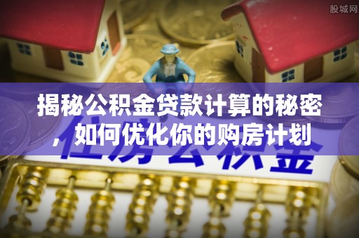 诸暨揭秘公积金贷款计算的秘密，如何优化你的购房计划