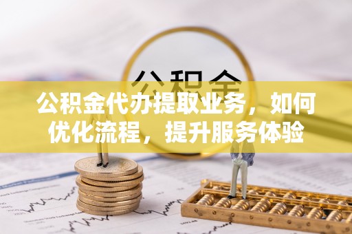 诸暨公积金代办提取业务，如何优化流程，提升服务体验