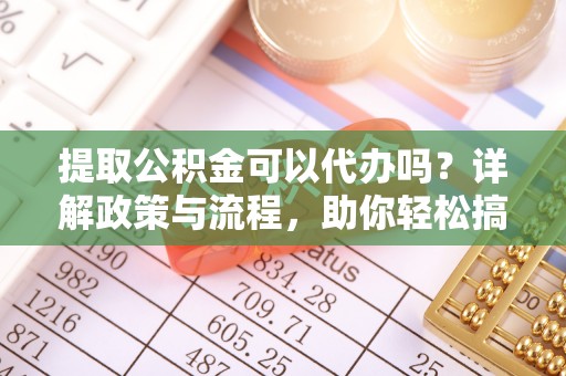 诸暨提取公积金可以代办吗？详解政策与流程，助你轻松搞定！