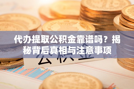诸暨代办提取公积金靠谱吗？揭秘背后真相与注意事项