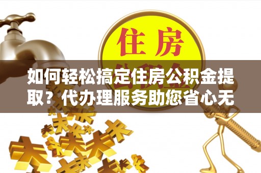 诸暨如何轻松搞定住房公积金提取？代办理服务助您省心无忧