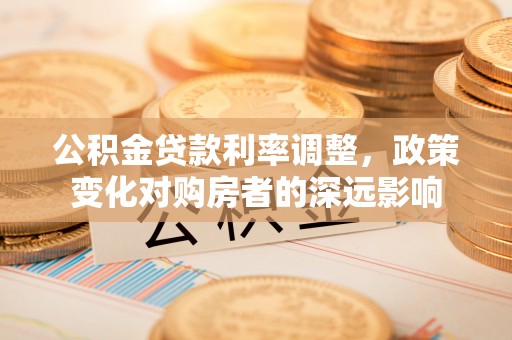 诸暨公积金贷款利率调整，政策变化对购房者的深远影响
