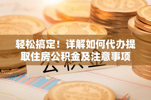 诸暨轻松搞定！详解如何代办提取住房公积金及注意事项