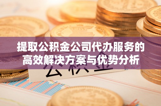 诸暨提取公积金公司代办服务的高效解决方案与优势分析