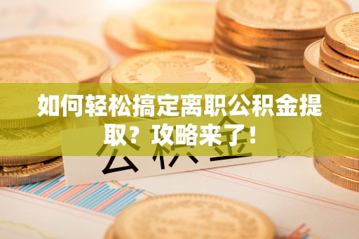 诸暨如何轻松搞定离职公积金提取？攻略来了！