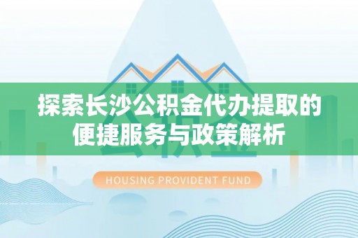 诸暨探索长沙公积金代办提取的便捷服务与政策解析