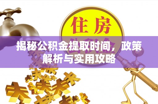 诸暨揭秘公积金提取时间，政策解析与实用攻略