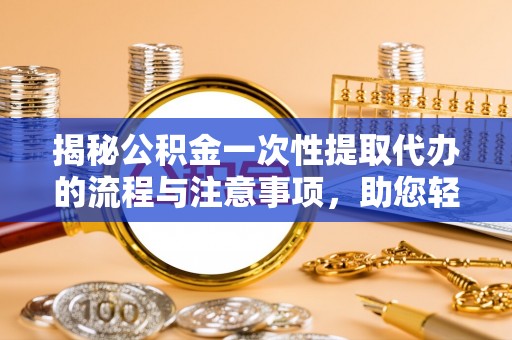 诸暨揭秘公积金一次性提取代办的流程与注意事项，助您轻松拿钱！