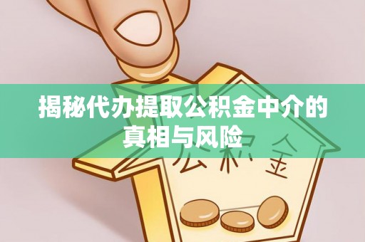 诸暨揭秘代办提取公积金中介的真相与风险