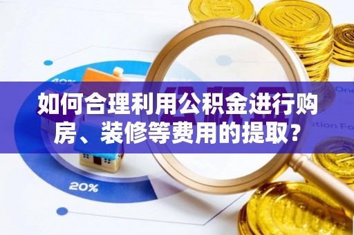 诸暨如何合理利用公积金进行购房、装修等费用的提取？