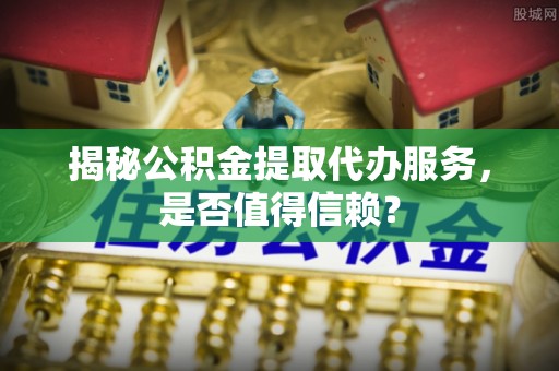 诸暨揭秘公积金提取代办服务，是否值得信赖？