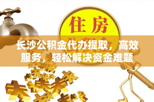诸暨长沙公积金代办提取，高效服务，轻松解决资金难题