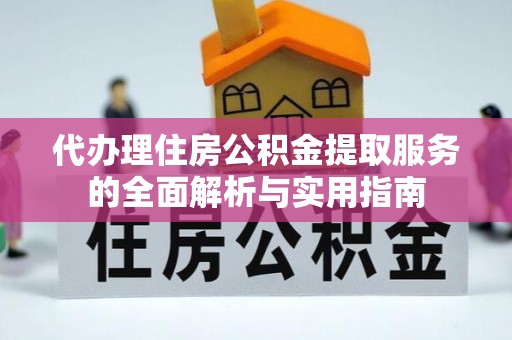 诸暨代办理住房公积金提取服务的全面解析与实用指南