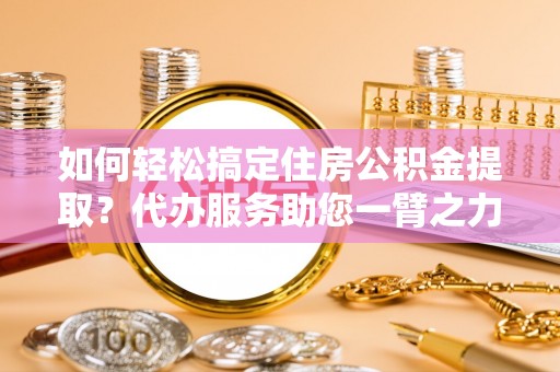 诸暨如何轻松搞定住房公积金提取？代办服务助您一臂之力
