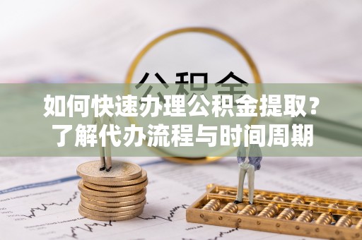 诸暨如何快速办理公积金提取？了解代办流程与时间周期