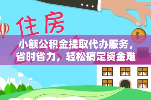 诸暨小额公积金提取代办服务，省时省力，轻松搞定资金难题