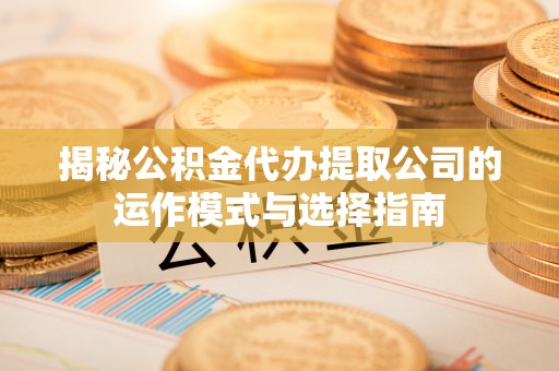 诸暨揭秘公积金代办提取公司的运作模式与选择指南