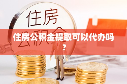 诸暨住房公积金提取可以代办吗？