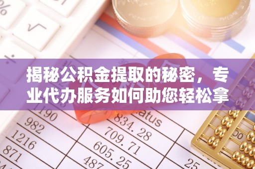 诸暨揭秘公积金提取的秘密，专业代办服务如何助您轻松拿钱