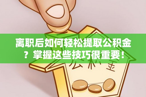 诸暨离职后如何轻松提取公积金？掌握这些技巧很重要！