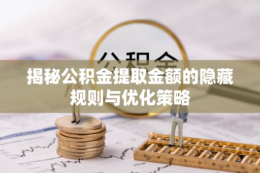诸暨揭秘公积金提取金额的隐藏规则与优化策略