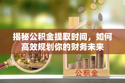 诸暨揭秘公积金提取时间，如何高效规划你的财务未来