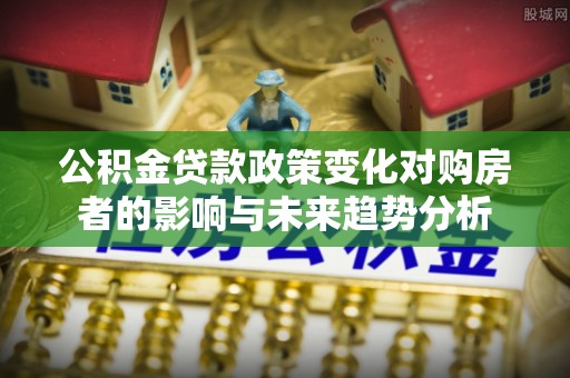 诸暨公积金贷款政策变化对购房者的影响与未来趋势分析