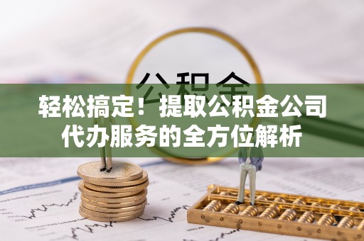 诸暨轻松搞定！提取公积金公司代办服务的全方位解析