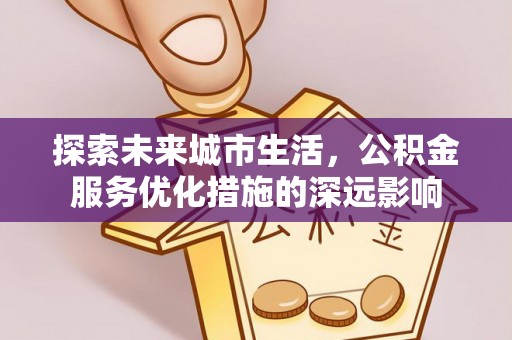 诸暨探索未来城市生活，公积金服务优化措施的深远影响