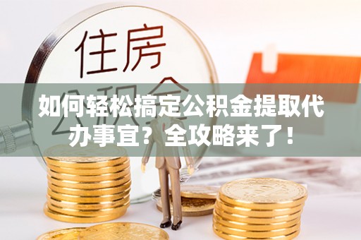 诸暨如何轻松搞定公积金提取代办事宜？全攻略来了！