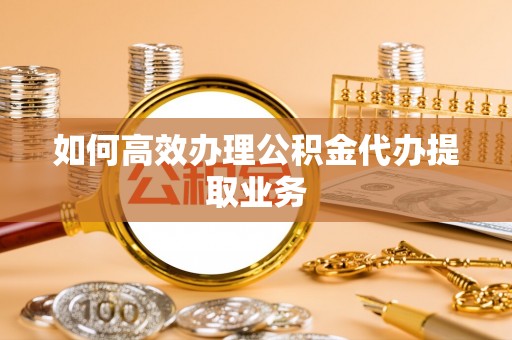 诸暨如何高效办理公积金代办提取业务