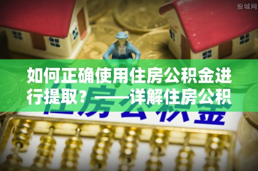 诸暨如何正确使用住房公积金进行提取？——详解住房公积金代办提取流程与注意事项
