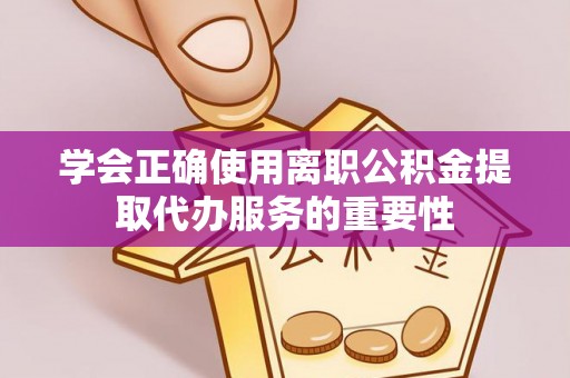 诸暨学会正确使用离职公积金提取代办服务的重要性