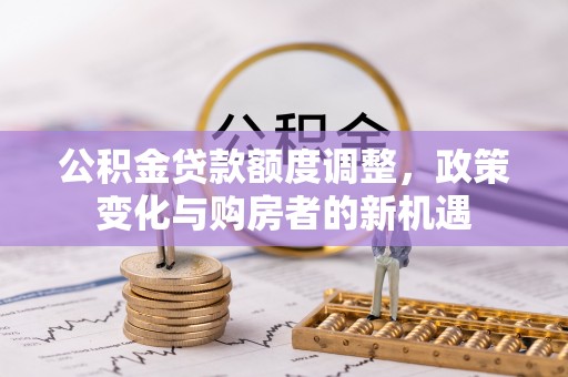 诸暨公积金贷款额度调整，政策变化与购房者的新机遇