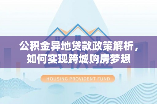 诸暨公积金异地贷款政策解析，如何实现跨城购房梦想