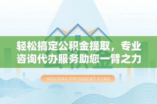 诸暨轻松搞定公积金提取，专业咨询代办服务助您一臂之力